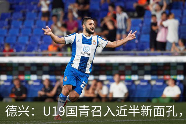 德兴：U19国青召入近半新面孔，邀约印尼国青队来华热身两场